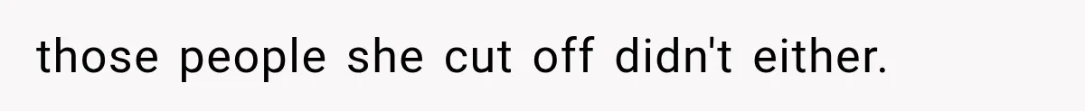 those people she cut off didn't either.