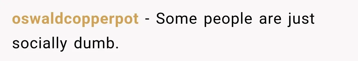 oswaldcopperpot − Some people are just socially dumb.