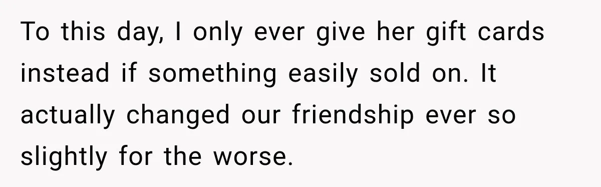 To this day, I only ever give her gift cards instead if something easily sold on. It actually changed our friendship ever so slightly for the worse.
