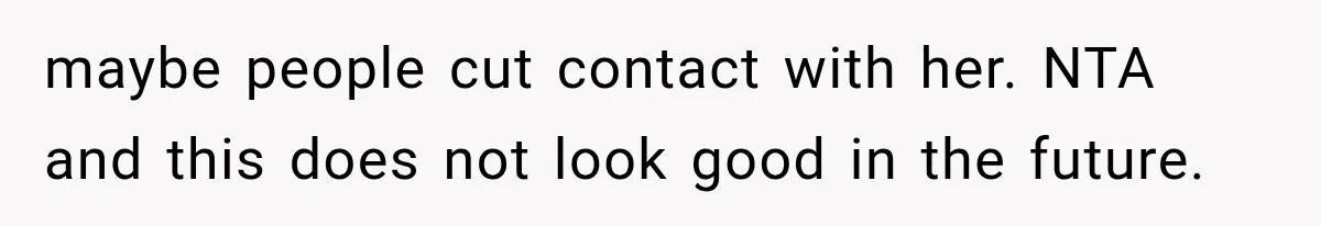 maybe people cut contact with her. NTA and this does not look good in the future.