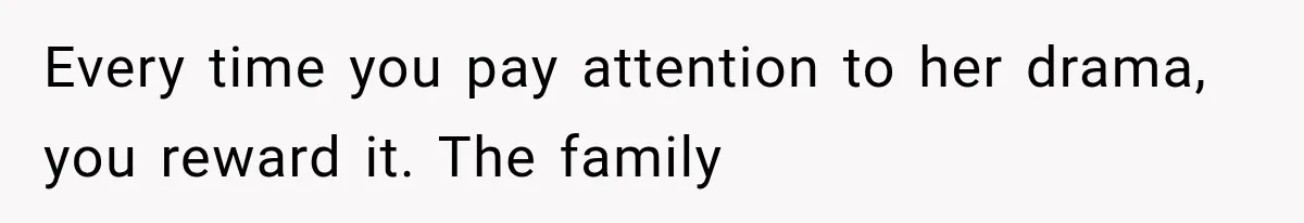 Every time you pay attention to her drama, you reward it. The family