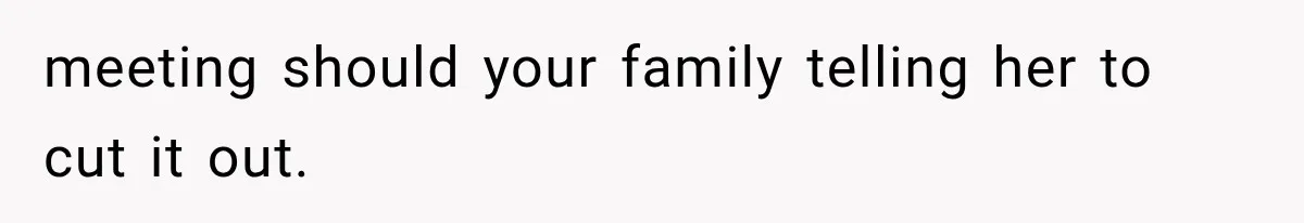 meeting should your family telling her to cut it out.