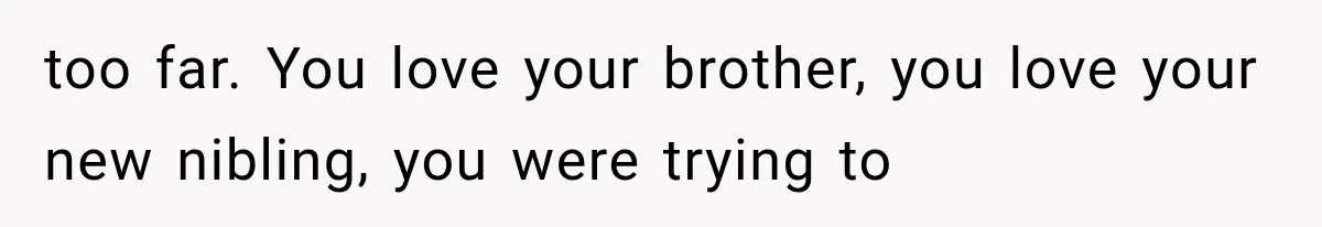 too far. You love your brother, you love your new nibling, you were trying to