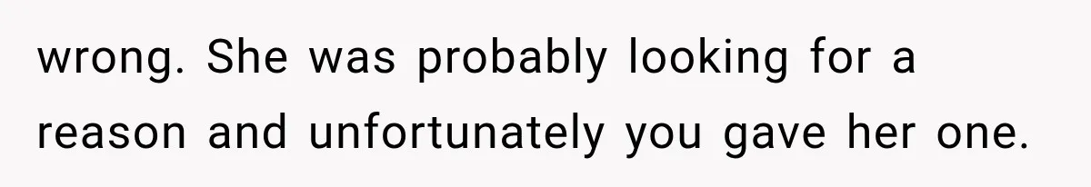 wrong. She was probably looking for a reason and unfortunately you gave her one.