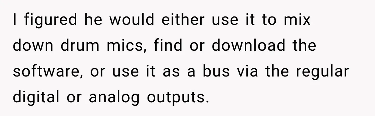 I figured he would either use it to mix down drum mics, find or download the software, or use it as a bus via the regular digital or analog outputs.