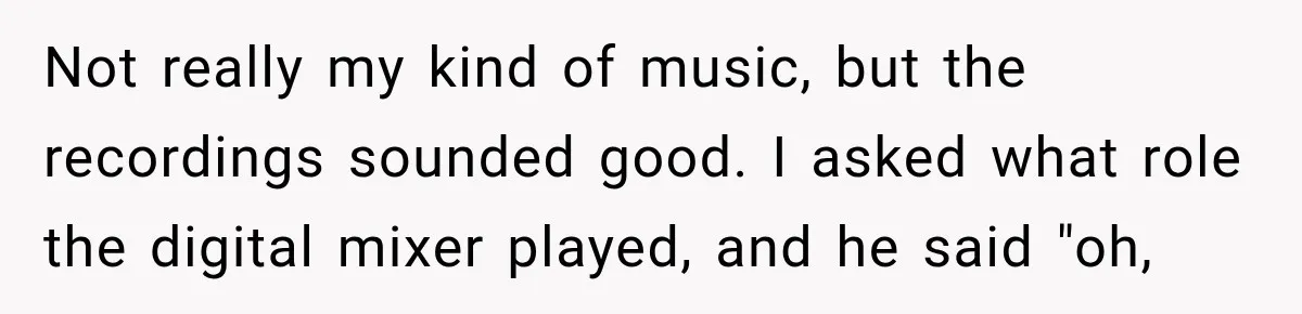 Not really my kind of music, but the recordings sounded good. I asked what role the digital mixer played, and he said "oh,