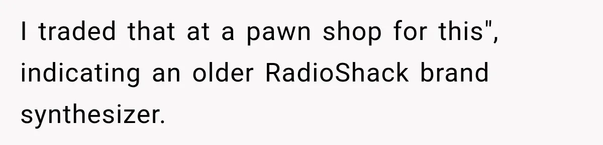 I traded that at a pawn shop for this", indicating an older RadioShack brand synthesizer.