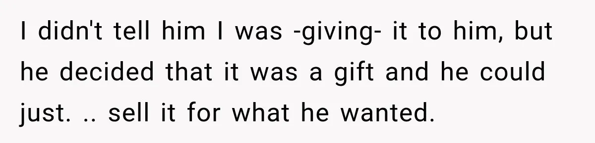 I didn't tell him I was -giving- it to him, but he decided that it was a gift and he could just. .. sell it for what he wanted.
