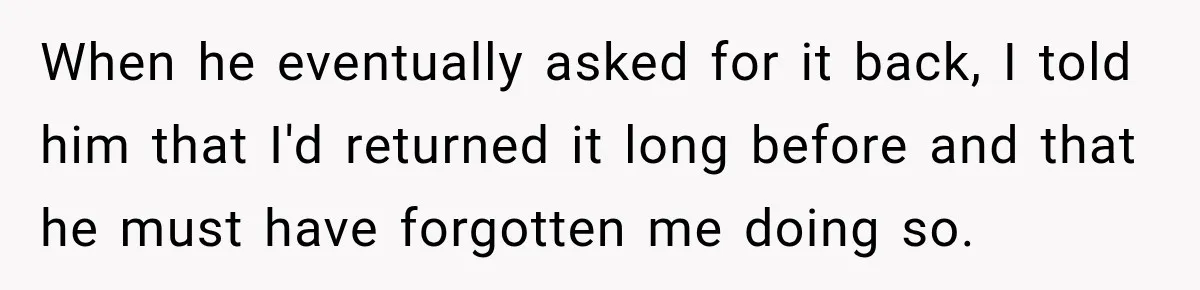 When he eventually asked for it back, I told him that I'd returned it long before and that he must have forgotten me doing so.