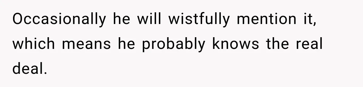 Occasionally he will wistfully mention it, which means he probably knows the real deal.