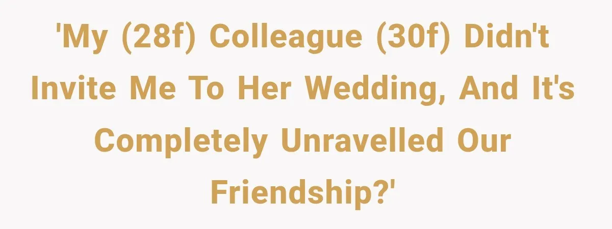 'My (28F) colleague (30F) didn't invite me to her wedding, and it's completely unravelled our friendship?'