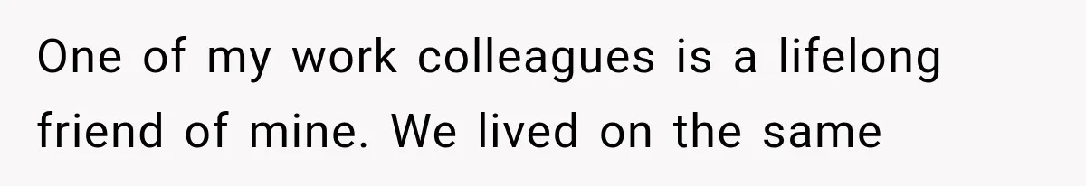 One of my work colleagues is a lifelong friend of mine. We lived on the same