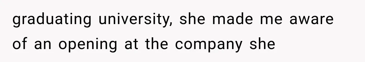 graduating university, she made me aware of an opening at the company she
