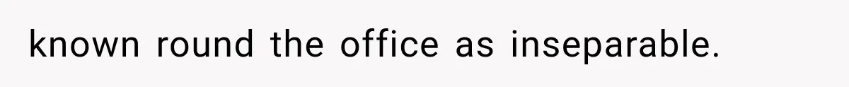 known round the office as inseparable.