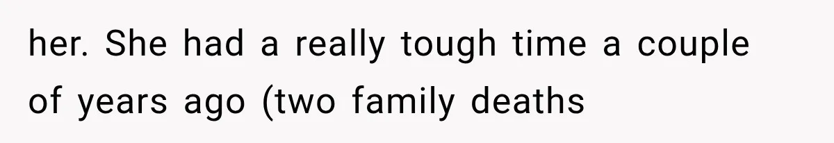 her. She had a really tough time a couple of years ago (two family deaths