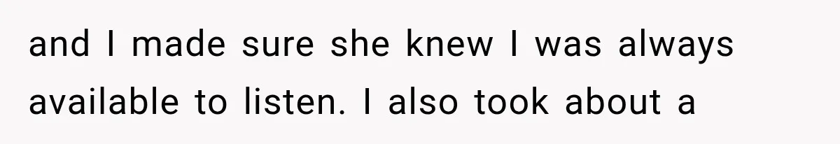 and I made sure she knew I was always available to listen. I also took about a