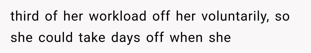 third of her workload off her voluntarily, so she could take days off when she