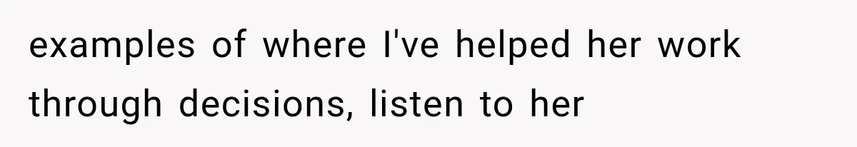 examples of where I've helped her work through decisions, listen to her