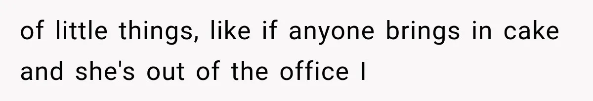 of little things, like if anyone brings in cake and she's out of the office I