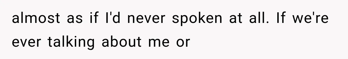 almost as if I'd never spoken at all. If we're ever talking about me or