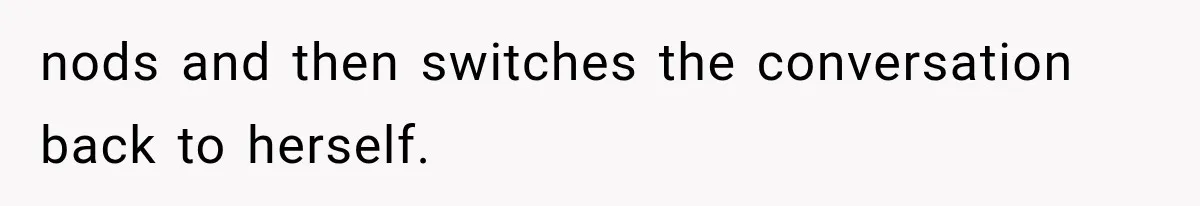 nods and then switches the conversation back to herself.