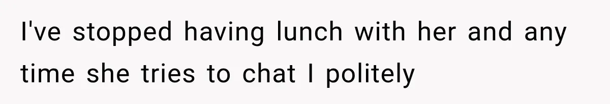I've stopped having lunch with her and any time she tries to chat I politely