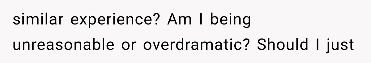 similar experience? Am I being unreasonable or overdramatic? Should I just