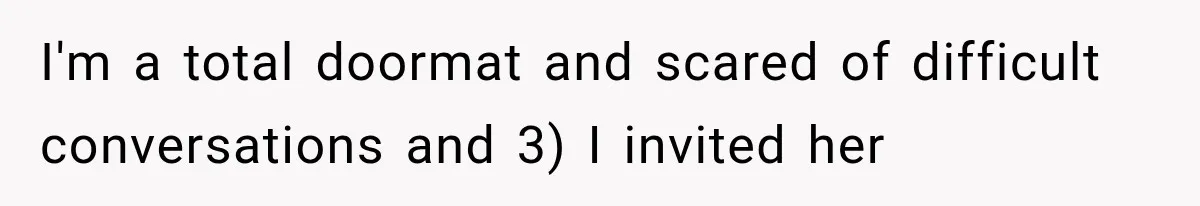I'm a total doormat and scared of difficult conversations and 3) I invited her