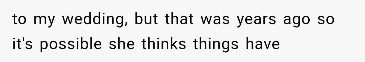 to my wedding, but that was years ago so it's possible she thinks things have
