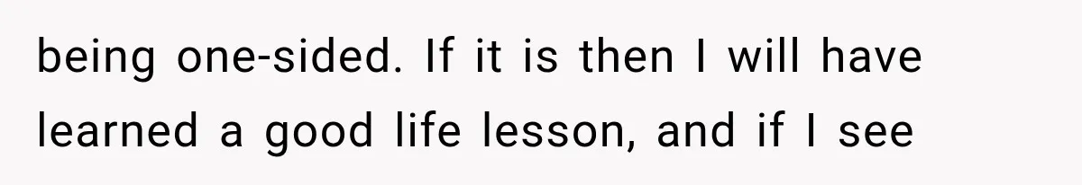 being one-sided. If it is then I will have learned a good life lesson, and if I see