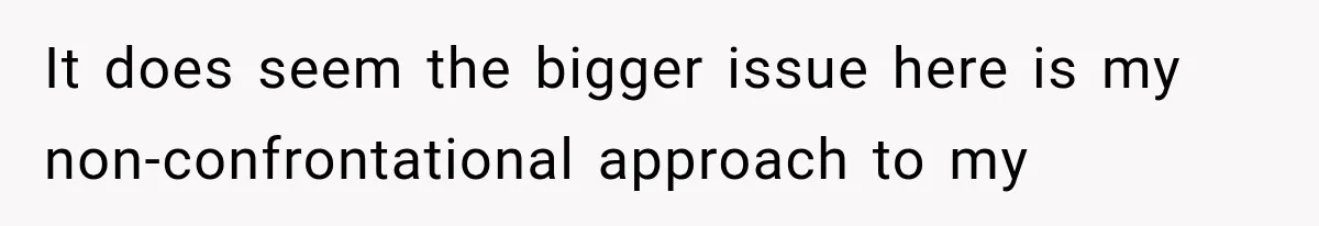 It does seem the bigger issue here is my non-confrontational approach to my