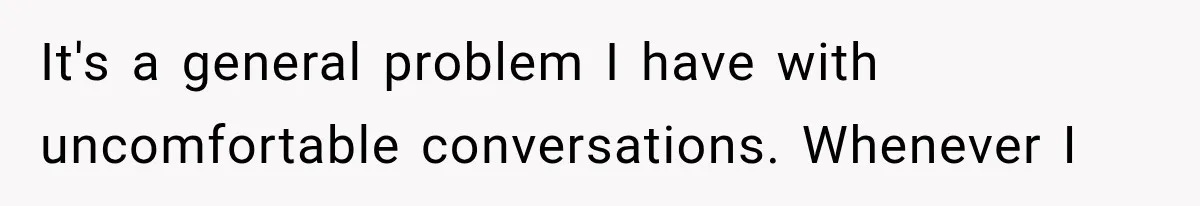 It's a general problem I have with uncomfortable conversations. Whenever I