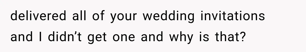 delivered all of your wedding invitations and I didn’t get one and why is that?