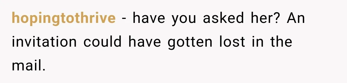 hopingtothrive − have you asked her? An invitation could have gotten lost in the mail.