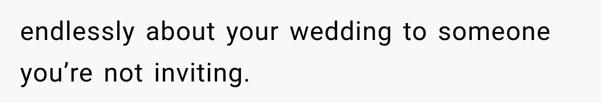 endlessly about your wedding to someone you’re not inviting.