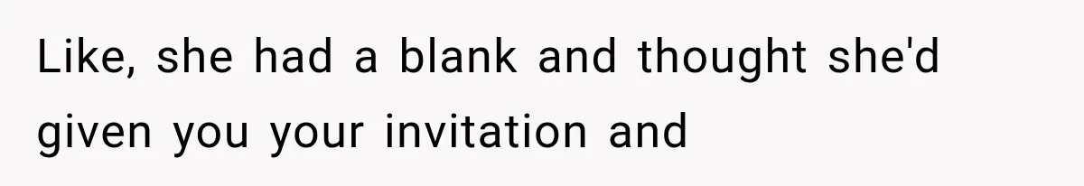 Like, she had a blank and thought she'd given you your invitation and