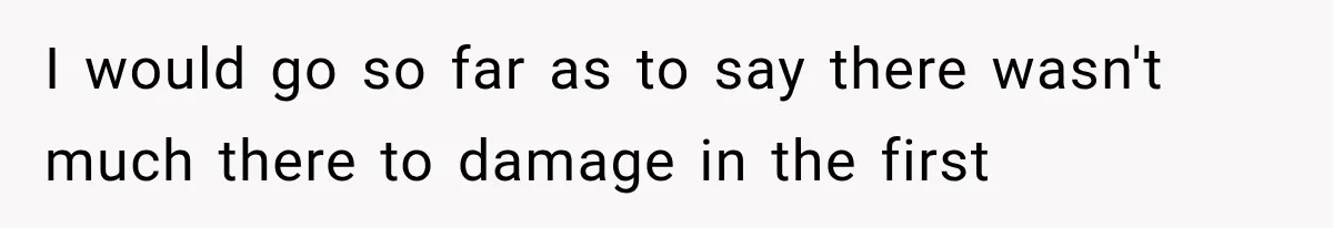 I would go so far as to say there wasn't much there to damage in the first
