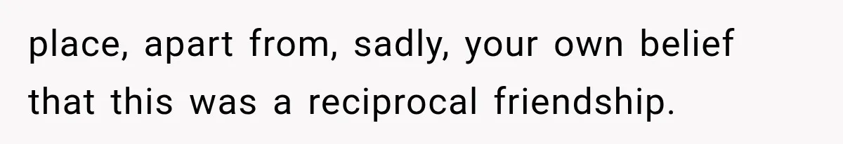 place, apart from, sadly, your own belief that this was a reciprocal friendship.