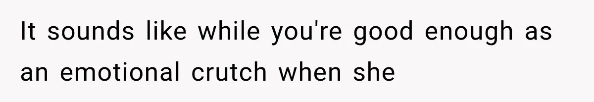 It sounds like while you're good enough as an emotional crutch when she