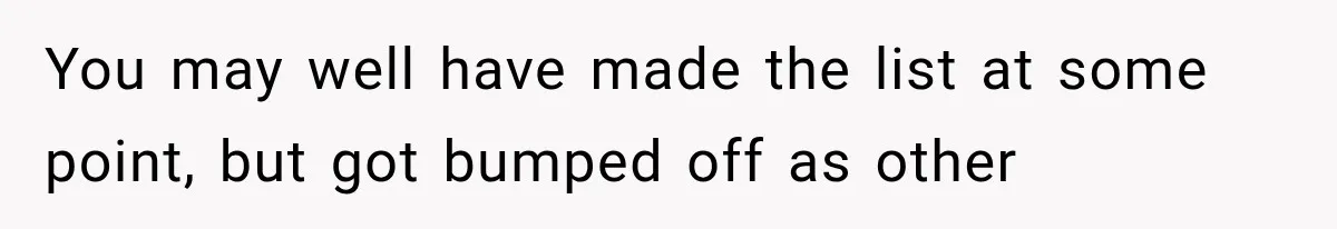You may well have made the list at some point, but got bumped off as other