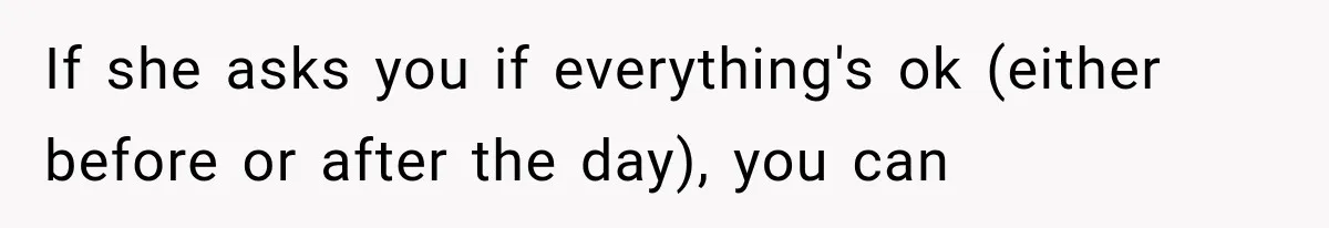 If she asks you if everything's ok (either before or after the day), you can