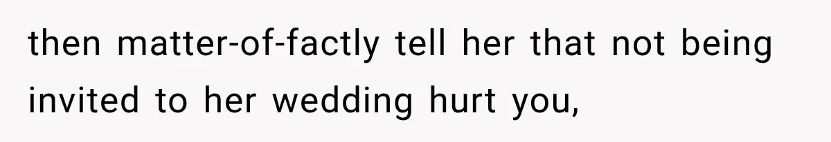 then matter-of-factly tell her that not being invited to her wedding hurt you,