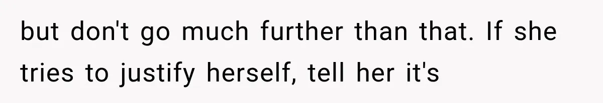 but don't go much further than that. If she tries to justify herself, tell her it's