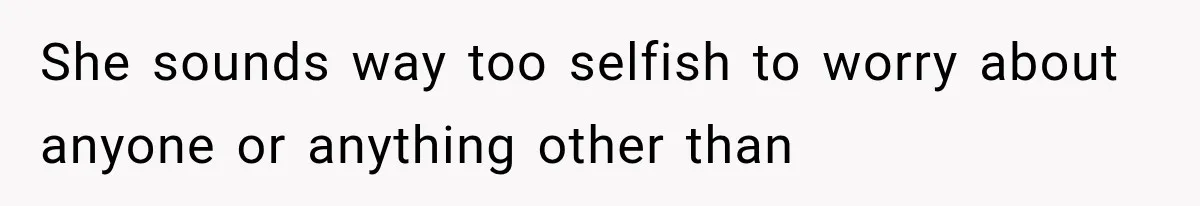 She sounds way too selfish to worry about anyone or anything other than