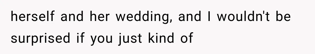 herself and her wedding, and I wouldn't be surprised if you just kind of