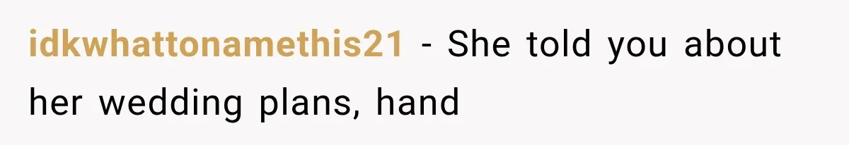 idkwhattonamethis21 − She told you about her wedding plans, hand