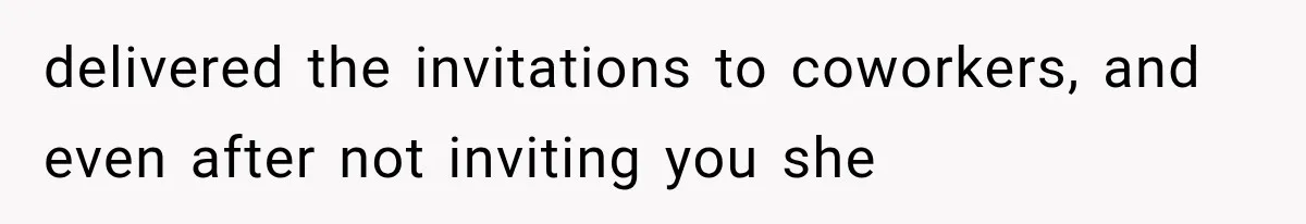 delivered the invitations to coworkers, and even after not inviting you she