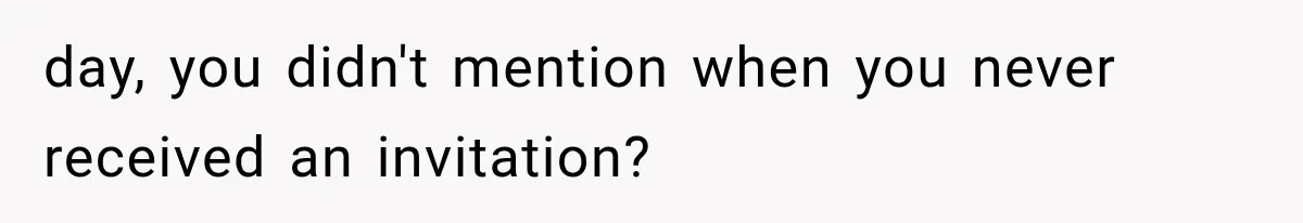 day, you didn't mention when you never received an invitation?
