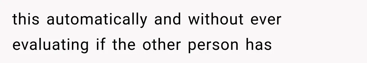 this automatically and without ever evaluating if the other person has