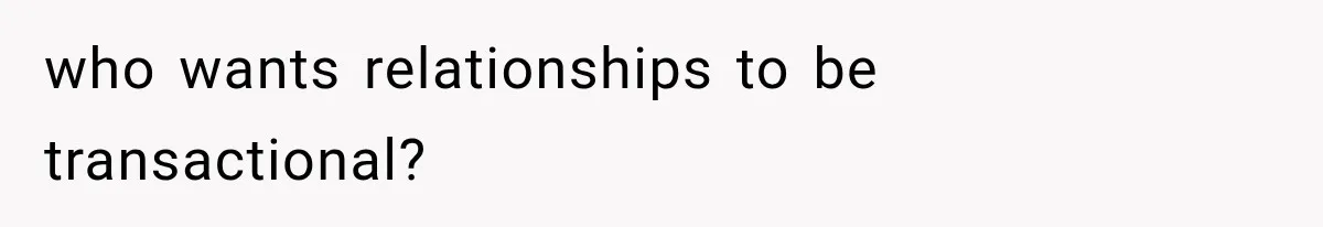 who wants relationships to be transactional?
